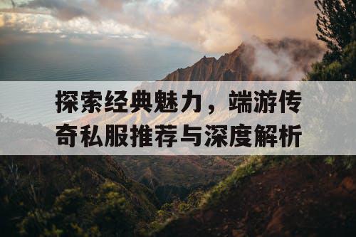 探索经典魅力，端游传奇私服推荐与深度解析