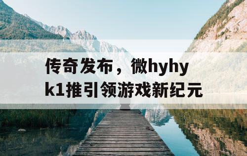 传奇发布，微hyhyk1推引领游戏新纪元
