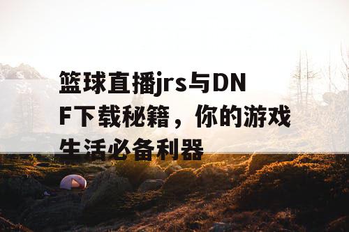 篮球直播jrs与DNF下载秘籍，你的游戏生活必备利器