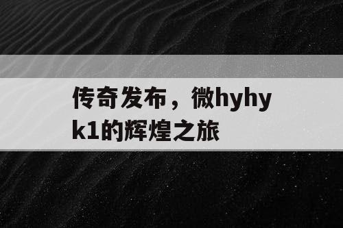 传奇发布，微hyhyk1的辉煌之旅