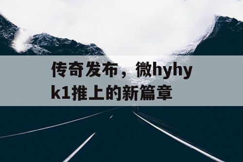 传奇发布，微hyhyk1推上的新篇章