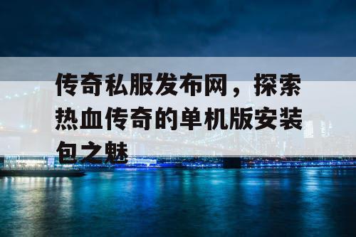 传奇私服发布网，探索热血传奇的单机版安装包之魅