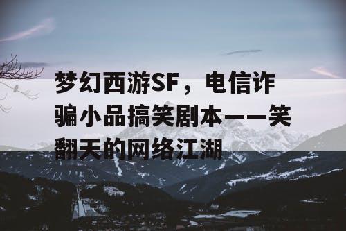 梦幻西游SF,电信诈骗小品搞笑剧本——笑翻天的网络江湖 梦幻西游SF,电信诈骗小品搞笑剧本——笑翻天的网络江湖