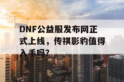DNF公益服发布网正式上线,传祺影豹值得入手吗? DNF公益服发布网正式上线,传祺影豹值得入手吗?
