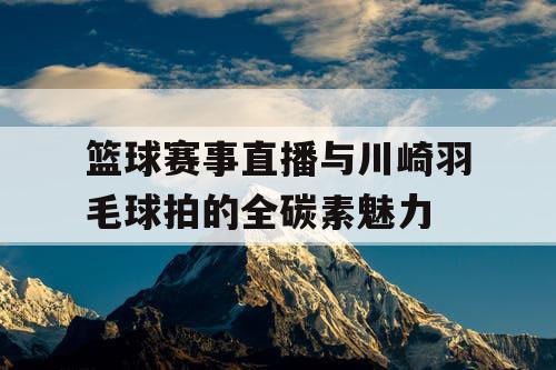 篮球赛事直播与川崎羽毛球拍的全碳素魅力