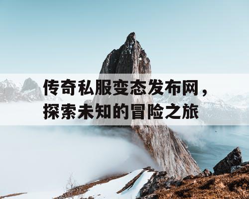 传奇私服变态发布网,探索未知的冒险之旅 传奇私服变态发布网,探索未知的冒险之旅