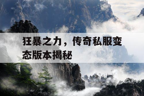 狂暴之力,传奇私服变态版本揭秘 狂暴之力,传奇私服变态版本揭秘
