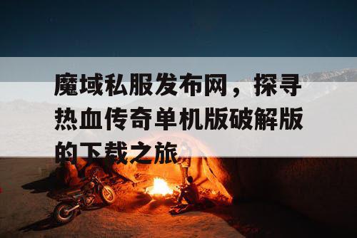 魔域私服发布网，探寻热血传奇单机版破解版的下载之旅