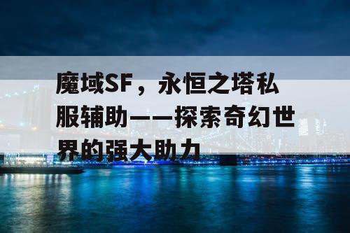 魔域SF，永恒之塔私服辅助——探索奇幻世界的强大助力
