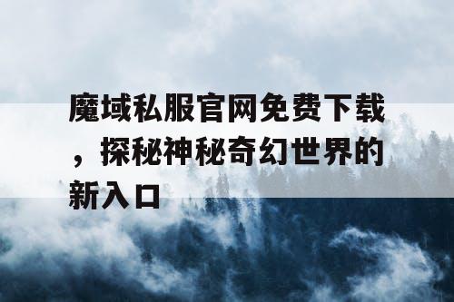 魔域私服官网免费下载,探秘神秘奇幻世界的新入口 魔域私服官网免费下载,探秘神秘奇幻世界的新入口