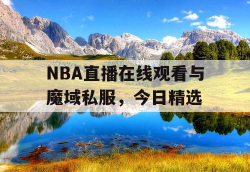 NBA直播在线观看与魔域私服,今日精选 NBA直播在线观看与魔域私服,今日精选
