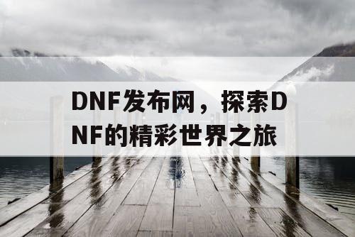 DNF发布网,探索DNF的精彩世界之旅 DNF发布网,探索DNF的精彩世界之旅