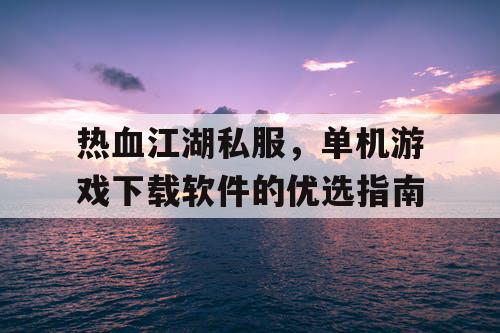 热血江湖私服，单机游戏下载软件的优选指南