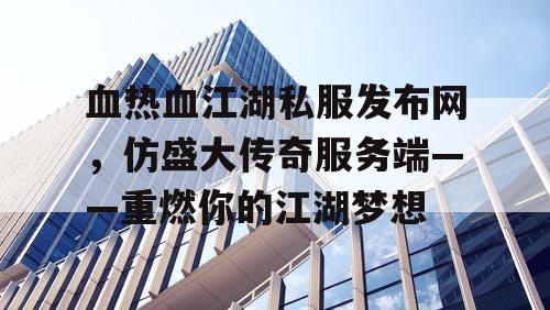 血热血江湖私服发布网，仿盛大传奇服务端——重燃你的江湖梦想
