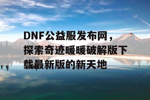 DNF公益服发布网，探索奇迹暖暖破解版下载最新版的新天地