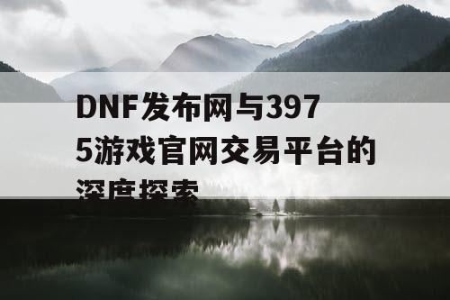 DNF发布网与3975游戏官网交易平台的深度探索