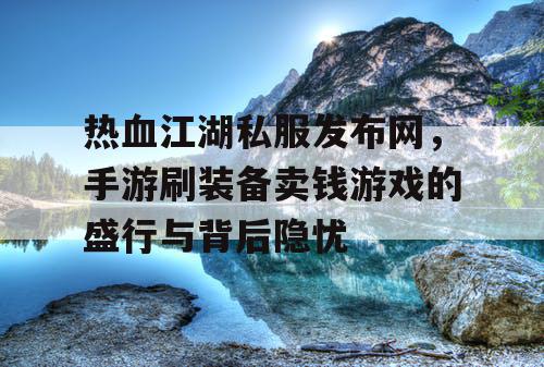 热血江湖私服发布网,手游刷装备卖钱游戏的盛行与背后隐忧 热血江湖私服发布网,手游刷装备卖钱游戏的盛行与背后隐忧