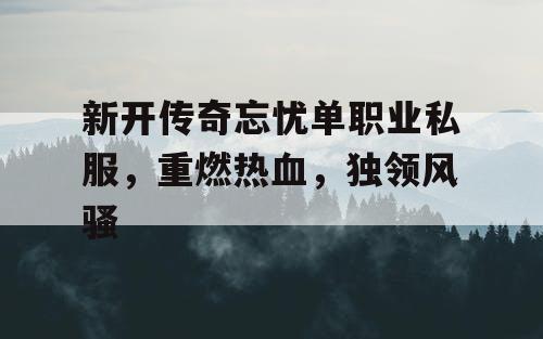 新开传奇忘忧单职业私服，重燃热血，独领风骚