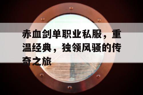 赤血剑单职业私服,重温经典,独领风骚的传奇之旅 赤血剑单职业私服,重温经典,独领风骚的传奇之旅