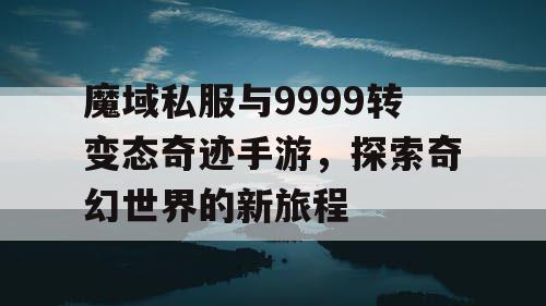 魔域私服与9999转变态奇迹手游，探索奇幻世界的新旅程