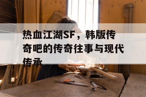 热血江湖SF，韩版传奇吧的传奇往事与现代传承