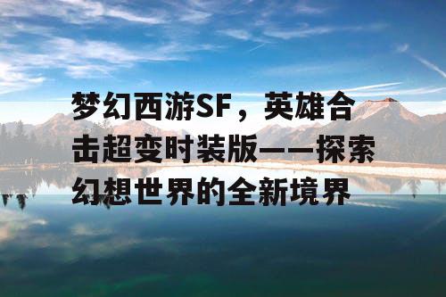 梦幻西游SF,英雄合击超变时装版——探索幻想世界的全新境界 梦幻西游SF,英雄合击超变时装版——探索幻想世界的全新境界