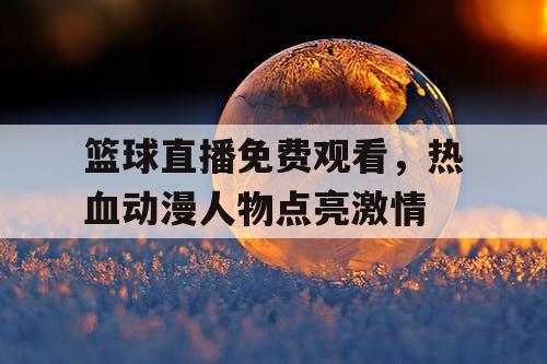 篮球直播免费观看，热血动漫人物点亮激情