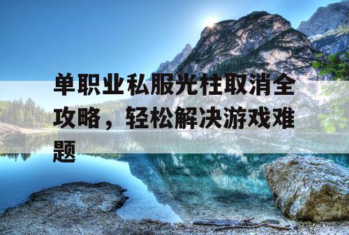 单职业私服光柱取消全攻略,轻松解决游戏难题 单职业私服光柱取消全攻略,轻松解决游戏难题