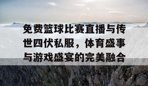 免费篮球比赛直播与传世四伏私服,体育盛事与游戏盛宴的完美融合 免费篮球比赛直播与传世四伏私服,体育盛事与游戏盛宴的完美融合