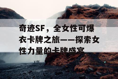 奇迹SF,全女性可爆衣卡牌之旅——探索女性力量的卡牌盛宴 奇迹SF,全女性可爆衣卡牌之旅——探索女性力量的卡牌盛宴