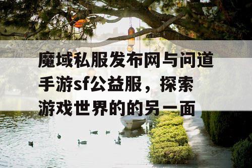 魔域私服发布网与问道手游sf公益服,探索游戏世界的的另一面 魔域私服发布网与问道手游sf公益服,探索游戏世界的的另一面