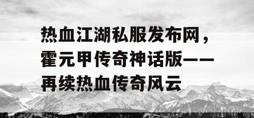 热血江湖私服发布网,霍元甲传奇神话版——再续热血传奇风云 热血江湖私服发布网,霍元甲传奇神话版——再续热血传奇风云