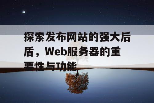 探索发布网站的强大后盾，Web服务器的重要性与功能