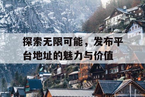探索无限可能，发布平台地址的魅力与价值