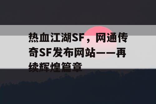 热血江湖SF,网通传奇SF发布网站——再续辉煌篇章 热血江湖SF,网通传奇SF发布网站——再续辉煌篇章