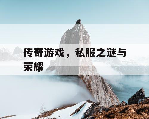 传奇游戏，私服之谜与荣耀