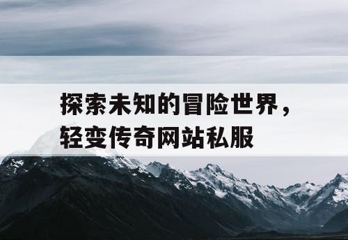探索未知的冒险世界,轻变传奇网站私服 探索未知的冒险世界,轻变传奇网站私服