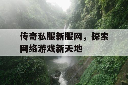 传奇私服新服网，探索网络游戏新天地