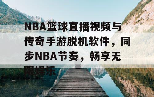 NBA篮球直播视频与传奇手游脱机软件，同步NBA节奏，畅享无限娱乐