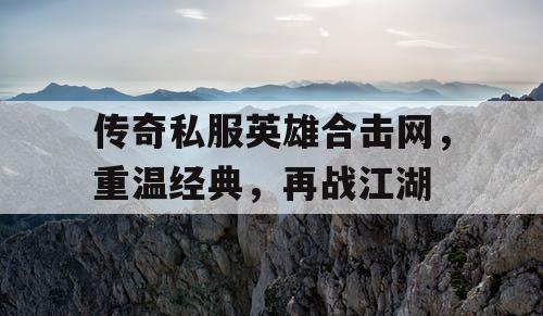 传奇私服英雄合击网，重温经典，再战江湖