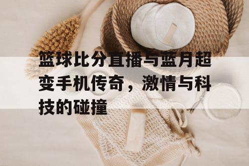 篮球比分直播与蓝月超变手机传奇，激情与科技的碰撞