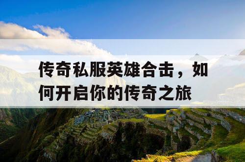 传奇私服英雄合击，如何开启你的传奇之旅