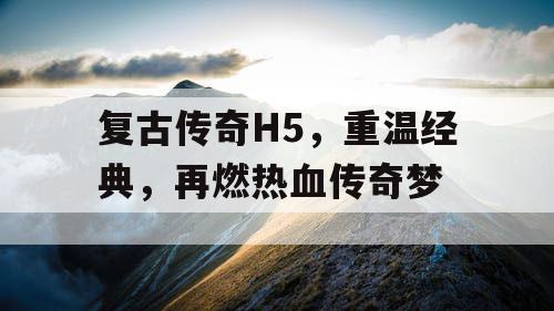 复古传奇H5,重温经典,再燃热血传奇梦 复古传奇H5,重温经典,再燃热血传奇梦