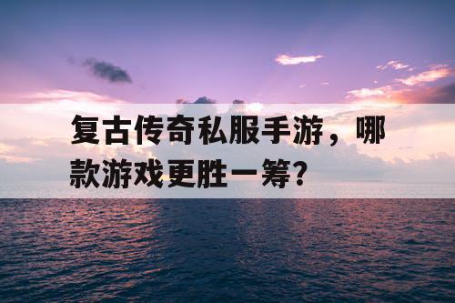 复古传奇私服手游,哪款游戏更胜一筹? 复古传奇私服手游,哪款游戏更胜一筹?