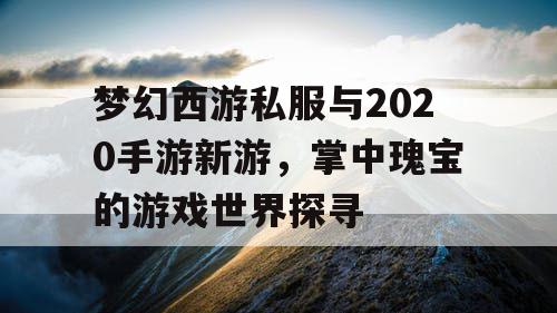 梦幻西游私服与2020手游新游，掌中瑰宝的游戏世界探寻