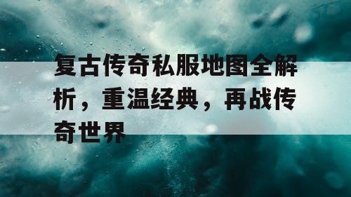 复古传奇私服地图全解析，重温经典，再战传奇世界