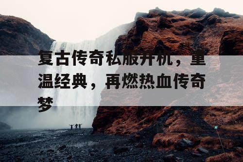 复古传奇私服开机，重温经典，再燃热血传奇梦