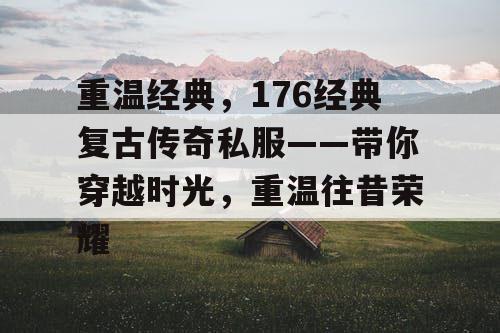 重温经典,176经典复古传奇私服——带你穿越时光,重温往昔荣耀 重温经典,176经典复古传奇私服——带你穿越时光,重温往昔荣耀