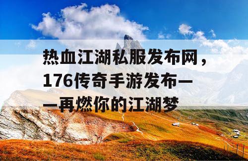 热血江湖私服发布网，176传奇手游发布——再燃你的江湖梦
