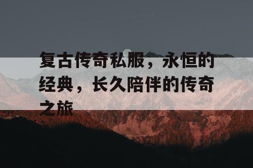 复古传奇私服，永恒的经典，长久陪伴的传奇之旅